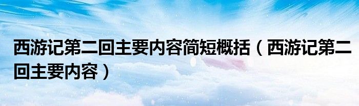 西游记第二回主要内容简短概括（西游记第二回主要内容）