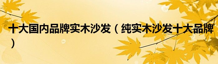 十大国内品牌实木沙发（纯实木沙发十大品牌）