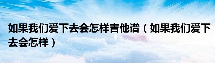 如果我们爱下去会怎样吉他谱（如果我们爱下去会怎样）
