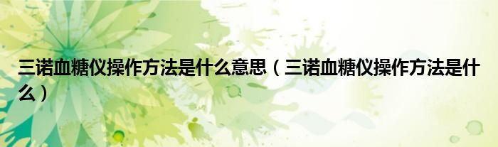 三诺血糖仪操作方法是什么意思（三诺血糖仪操作方法是什么）