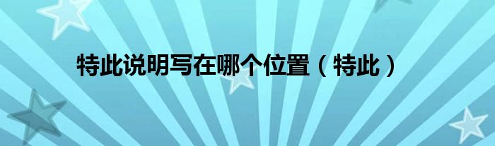 特此说明写在哪个位置（特此）
