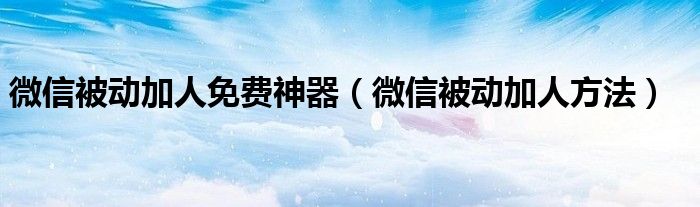 微信被动加人免费神器（微信被动加人方法）