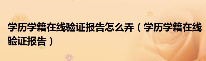 学历学籍在线验证报告怎么弄（学历学籍在线验证报告）