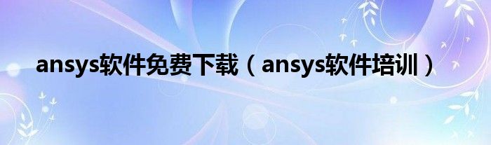ansys软件免费下载（ansys软件培训）