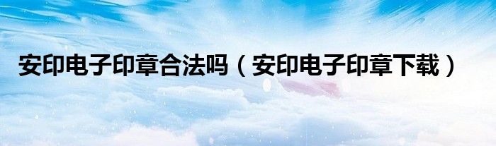 安印电子印章合法吗（安印电子印章下载）