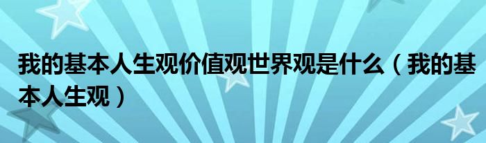 我的基本人生观价值观世界观是什么（我的基本人生观）