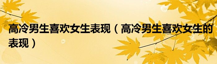 高冷男生喜欢女生表现（高冷男生喜欢女生的表现）