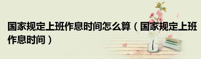 国家规定上班作息时间怎么算（国家规定上班作息时间）