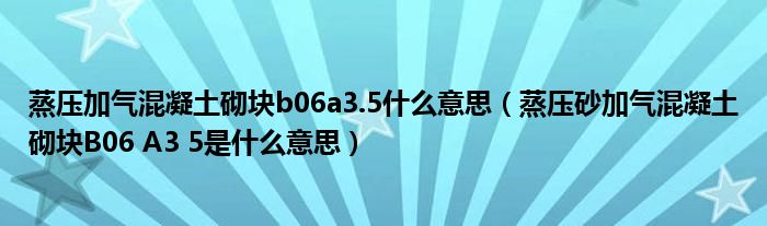 蒸压加气混凝土砌块b06a3.5什么意思（蒸压砂加气混凝土砌块B06 A3 5是什么意思）