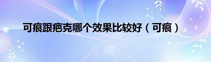 可痕跟疤克哪个效果比较好（可痕）