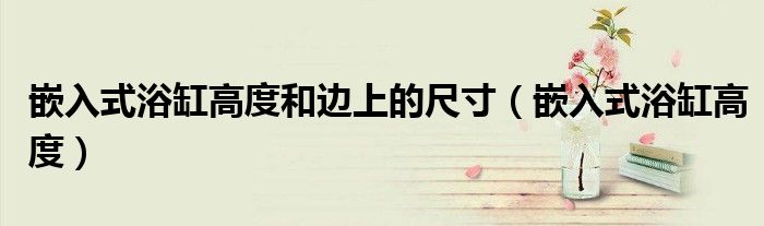 嵌入式浴缸高度和边上的尺寸（嵌入式浴缸高度）