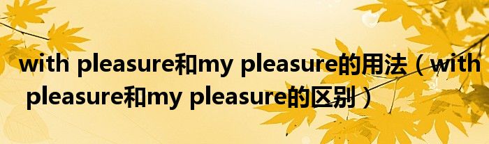 with pleasure和my pleasure的用法（with pleasure和my pleasure的区别）