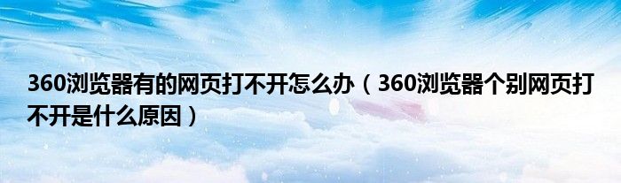 360浏览器有的网页打不开怎么办（360浏览器个别网页打不开是什么原因）