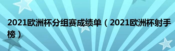 2021欧洲杯分组赛成绩单（2021欧洲杯射手榜）