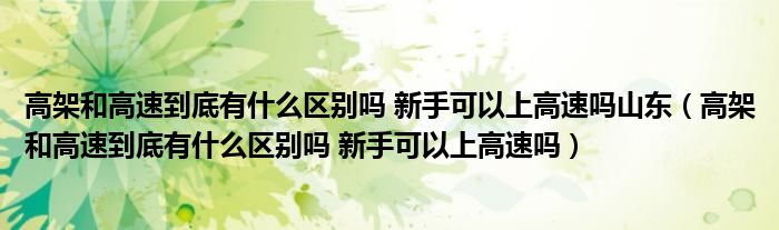 高架和高速到底有什么区别吗 新手可以上高速吗山东（高架和高速到底有什么区别吗 新手可以上高速吗）