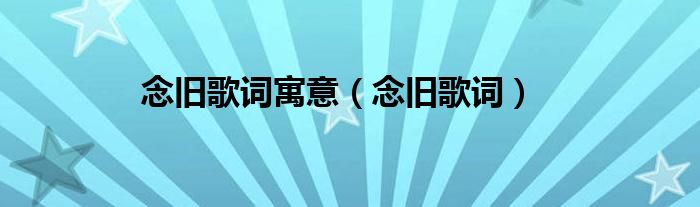 念旧歌词寓意（念旧歌词）