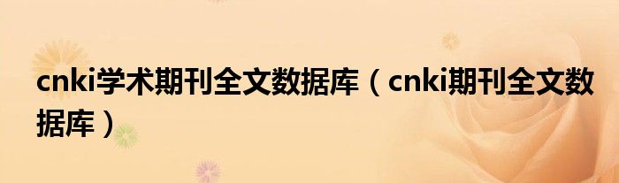 cnki学术期刊全文数据库（cnki期刊全文数据库）