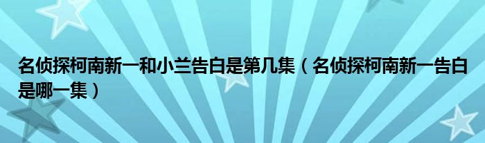 名侦探柯南新一和小兰告白是第几集（名侦探柯南新一告白是哪一集）