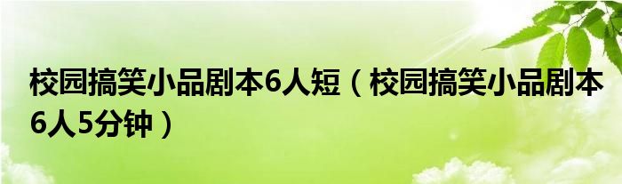 校园搞笑小品剧本6人短（校园搞笑小品剧本6人5分钟）