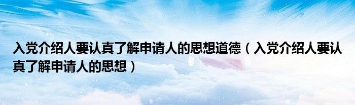 入党介绍人要认真了解申请人的思想道德（入党介绍人要认真了解申请人的思想）