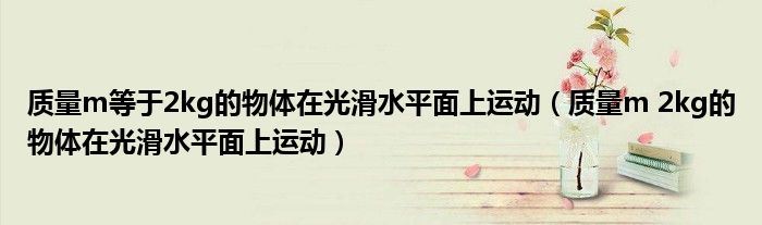 质量m等于2kg的物体在光滑水平面上运动（质量m 2kg的物体在光滑水平面上运动）