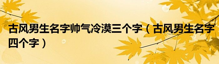 古风男生名字帅气冷漠三个字（古风男生名字四个字）