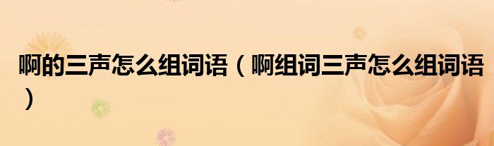 啊的三声怎么组词语（啊组词三声怎么组词语）