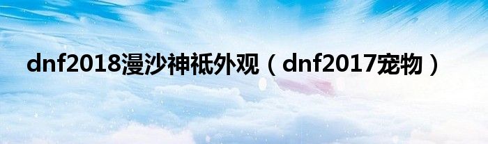 dnf2018漫沙神祗外观（dnf2017宠物）