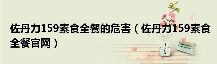 佐丹力159素食全餐的危害（佐丹力159素食全餐官网）