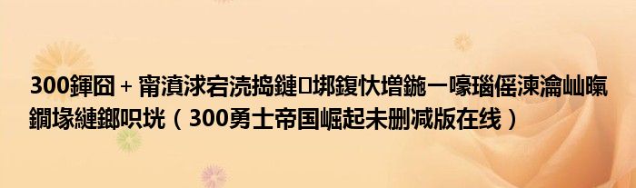 300鍕囧＋甯濆浗宕涜捣鏈垹鍑忕増鍦ㄧ嚎瑙傜湅瀹屾暣鐗堟縺鎯呮垙（300勇士帝国崛起未删减版在线）