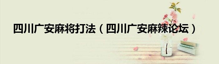 四川广安麻将打法（四川广安麻辣论坛）