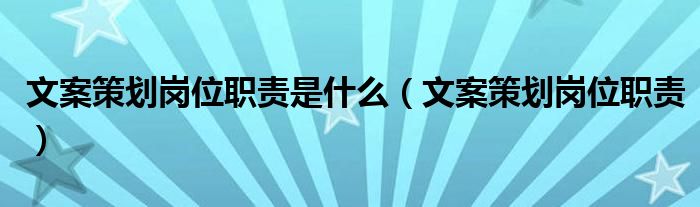 文案策划岗位职责是什么（文案策划岗位职责）