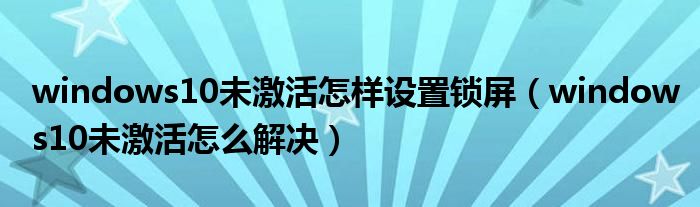 windows10未激活怎样设置锁屏（windows10未激活怎么解决）