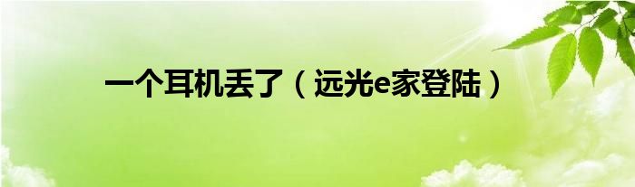 一个耳机丢了（远光e家登陆）