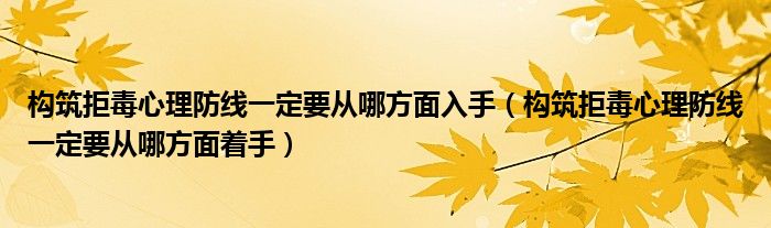 构筑拒毒心理防线一定要从哪方面入手（构筑拒毒心理防线一定要从哪方面着手）