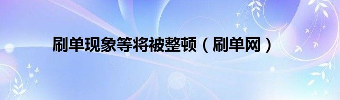 刷单现象等将被整顿（刷单网）
