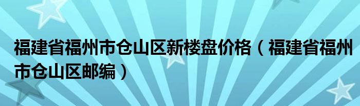 福建省福州市仓山区新楼盘价格（福建省福州市仓山区邮编）