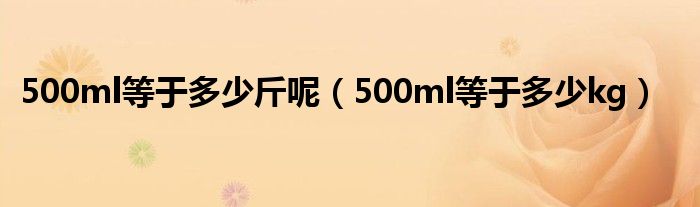 500ml等于多少斤呢（500ml等于多少kg）