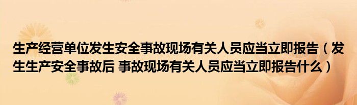 生产经营单位发生安全事故现场有关人员应当立即报告（发生生产安全事故后 事故现场有关人员应当立即报告什么）