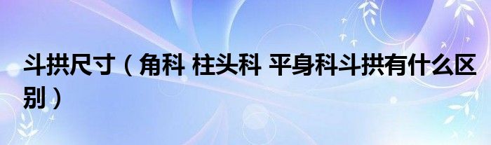 斗拱尺寸（角科 柱头科 平身科斗拱有什么区别）