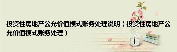 投资性房地产公允价值模式账务处理说明（投资性房地产公允价值模式账务处理）