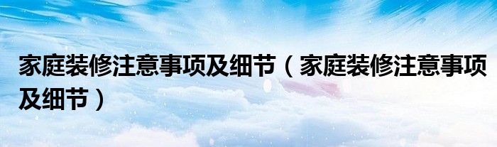 家庭装修注意事项及细节（家庭装修注意事项及细节）