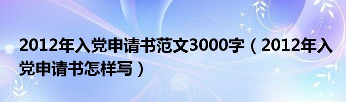 2012年入党申请书范文3000字（2012年入党申请书怎样写）