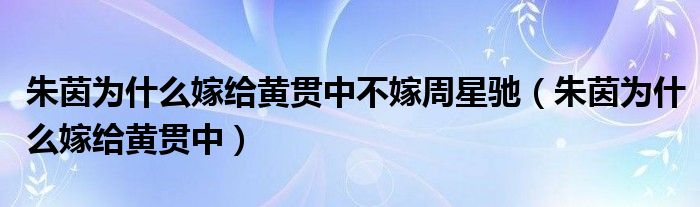 朱茵为什么嫁给黄贯中不嫁周星驰（朱茵为什么嫁给黄贯中）