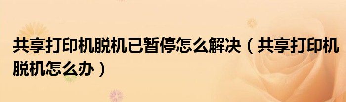 共享打印机脱机已暂停怎么解决（共享打印机脱机怎么办）