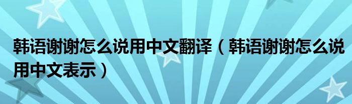 韩语谢谢怎么说用中文翻译（韩语谢谢怎么说用中文表示）