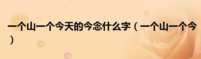 一个山一个今天的今念什么字（一个山一个今）