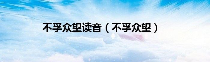 不孚众望读音（不孚众望）