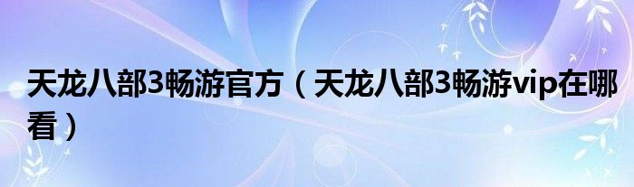 天龙八部3畅游官方（天龙八部3畅游vip在哪看）