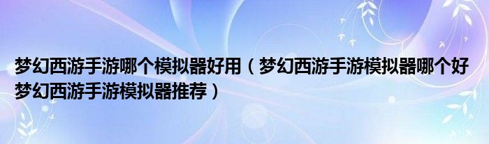 梦幻西游手游哪个模拟器好用（梦幻西游手游模拟器哪个好 梦幻西游手游模拟器推荐）